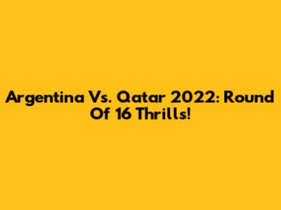 Argentina Vs. Qatar 2022: Round Of 16 Thrills!