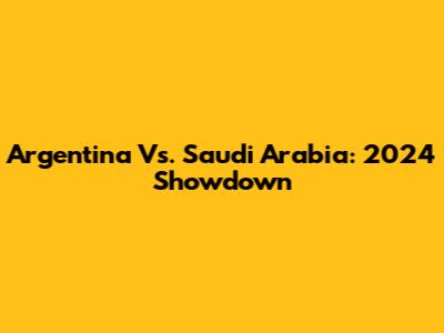Argentina Vs. Saudi Arabia: 2024 Showdown