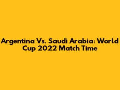 Argentina Vs. Saudi Arabia: World Cup 2022 Match Time