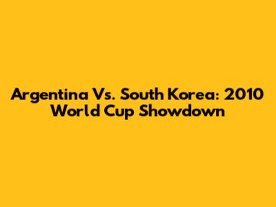 Argentina Vs. South Korea: 2010 World Cup Showdown