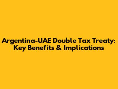 Argentina-UAE Double Tax Treaty: Key Benefits & Implications