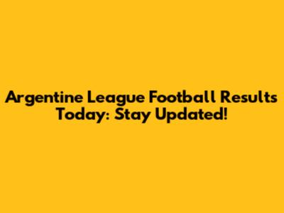 Argentine League Football Results Today: Stay Updated!