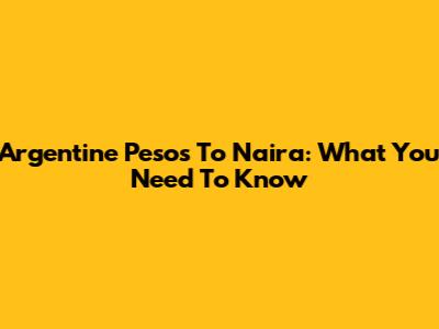 Argentine Pesos To Naira: What You Need To Know