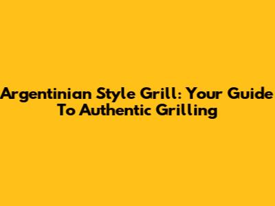 Argentinian Style Grill: Your Guide To Authentic Grilling