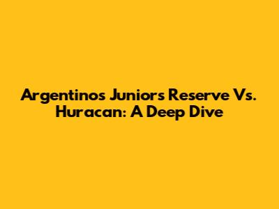 Argentinos Juniors Reserve Vs. Huracan: A Deep Dive