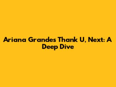 Ariana Grande's "Thank U, Next": A Deep Dive