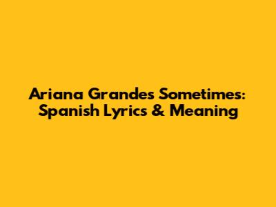 Ariana Grande's 'Sometimes': Spanish Lyrics & Meaning