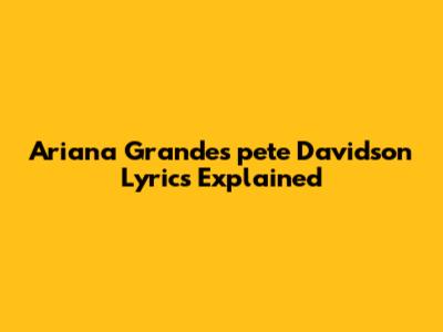Ariana Grande's 'pete Davidson' Lyrics Explained
