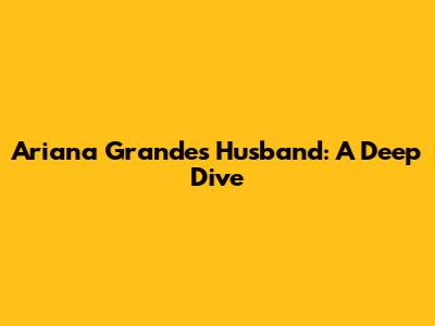 Ariana Grande's Husband: A Deep Dive