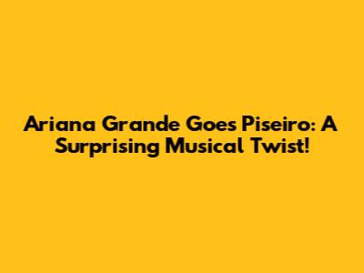 Ariana Grande Goes Piseiro: A Surprising Musical Twist!