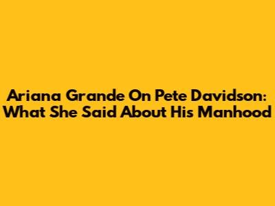 Ariana Grande On Pete Davidson: What She Said About His Manhood