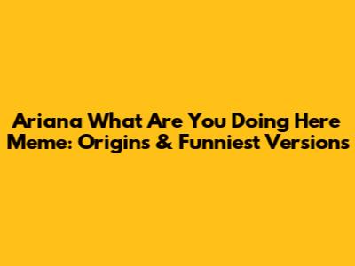 Ariana What Are You Doing Here Meme: Origins & Funniest Versions