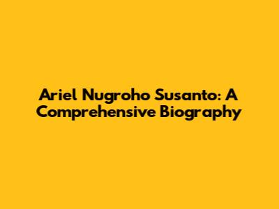 Ariel Nugroho Susanto: A Comprehensive Biography