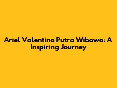 Ariel Valentino Putra Wibowo: A Inspiring Journey