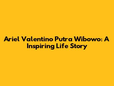 Ariel Valentino Putra Wibowo: A Inspiring Life Story