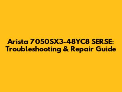 Arista 7050SX3-48YC8 SERSE: Troubleshooting & Repair Guide