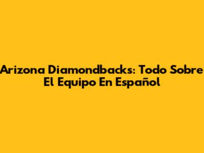 Arizona Diamondbacks: Todo Sobre El Equipo En Español