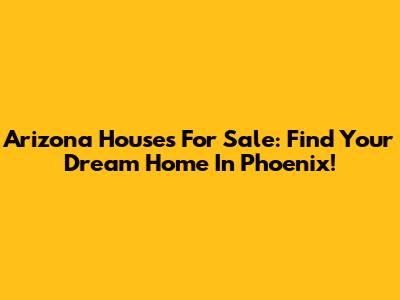 Arizona Houses For Sale: Find Your Dream Home In Phoenix!