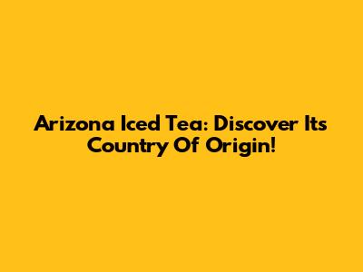 Arizona Iced Tea: Discover Its Country Of Origin!