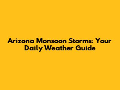 Arizona Monsoon Storms: Your Daily Weather Guide