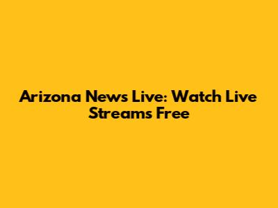Arizona News Live: Watch Live Streams Free