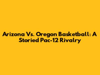 Arizona Vs. Oregon Basketball: A Storied Pac-12 Rivalry