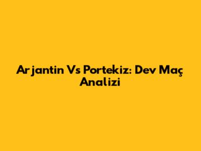 Arjantin Vs Portekiz: Dev Maç Analizi