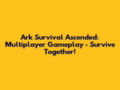 Ark Survival Ascended: Multiplayer Gameplay - Survive Together!
