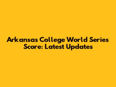 Arkansas College World Series Score: Latest Updates