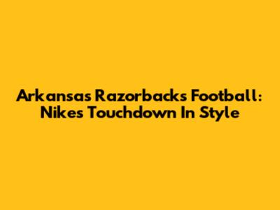 Arkansas Razorbacks Football: Nike's Touchdown In Style
