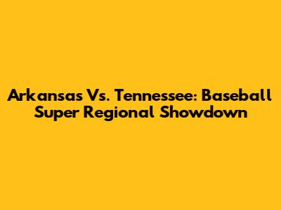 Arkansas Vs. Tennessee: Baseball Super Regional Showdown