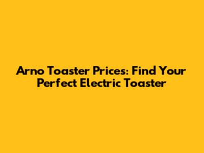 Arno Toaster Prices: Find Your Perfect Electric Toaster