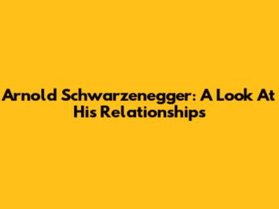 Arnold Schwarzenegger: A Look At His Relationships