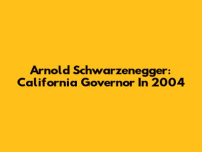 Arnold Schwarzenegger: California Governor In 2004