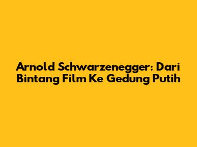 Arnold Schwarzenegger: Dari Bintang Film Ke Gedung Putih