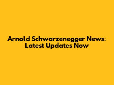 Arnold Schwarzenegger News: Latest Updates Now