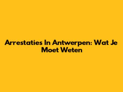 Arrestaties In Antwerpen: Wat Je Moet Weten