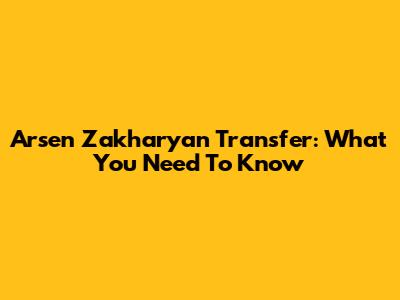 Arsen Zakharyan Transfer: What You Need To Know