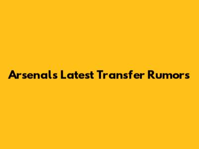 Arsenal's Latest Transfer Rumors