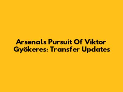 Arsenal's Pursuit Of Viktor Gyökeres: Transfer Updates