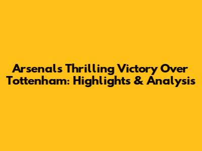 Arsenal's Thrilling Victory Over Tottenham: Highlights & Analysis