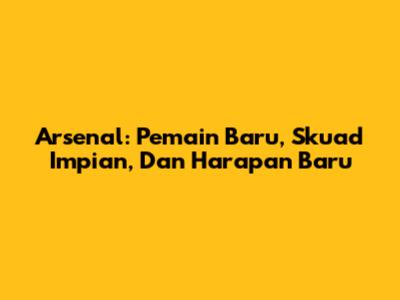 Arsenal: Pemain Baru, Skuad Impian, Dan Harapan Baru