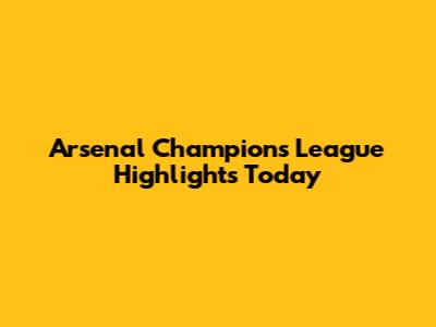 Arsenal Champions League Highlights Today