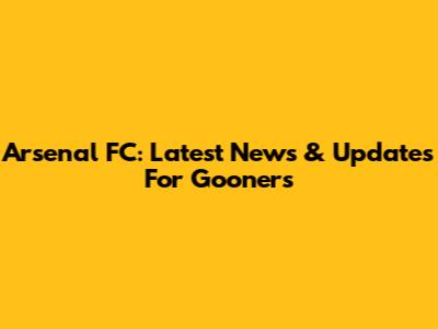 Arsenal FC: Latest News & Updates For Gooners