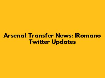 Arsenal Transfer News: IRomano Twitter Updates