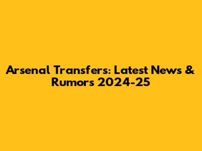 Arsenal Transfers: Latest News & Rumors 2024-25