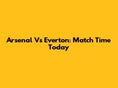 Arsenal Vs Everton: Match Time Today