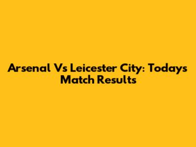 Arsenal Vs Leicester City: Today's Match Results