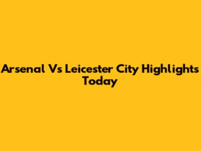 Arsenal Vs Leicester City Highlights Today
