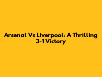 Arsenal Vs Liverpool: A Thrilling 3-1 Victory